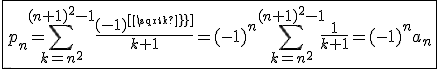 \fbox{p_n=\Bigsum_{k=n^2}^{(n+1)^2-1}\frac{(-1)^{[sqrt k]}}{k+1}=(-1)^n\Bigsum_{k=n^2}^{(n+1)^2-1}\frac{1}{k+1}=(-1)^n a_n}